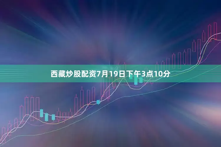 西藏炒股配资7月19日下午3点10分