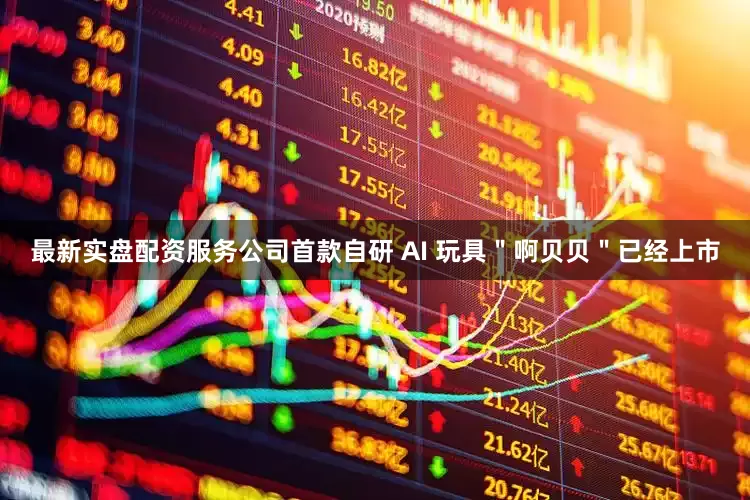 最新实盘配资服务公司首款自研 AI 玩具＂啊贝贝＂已经上市
