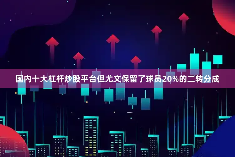 国内十大杠杆炒股平台但尤文保留了球员20%的二转分成