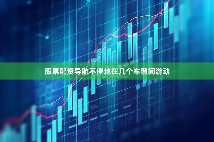 股票配资导航不停地在几个车窗间游动