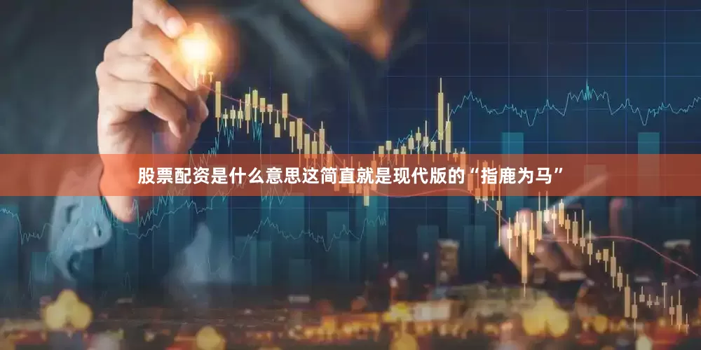 股票配资是什么意思这简直就是现代版的“指鹿为马”