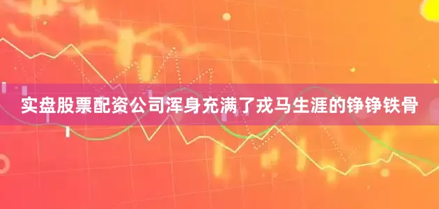 实盘股票配资公司浑身充满了戎马生涯的铮铮铁骨