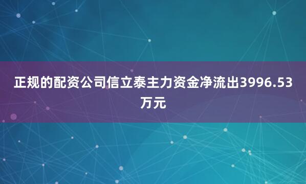 正规的配资公司信立泰主力资金净流出3996.53万元