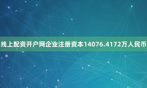 线上配资开户网企业注册资本14076.4172万人民币