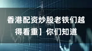 香港配资炒股老铁们越得看重】你们知道