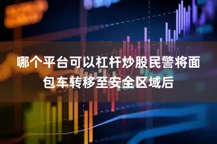 哪个平台可以杠杆炒股　　民警将面包车转移至安全区域后