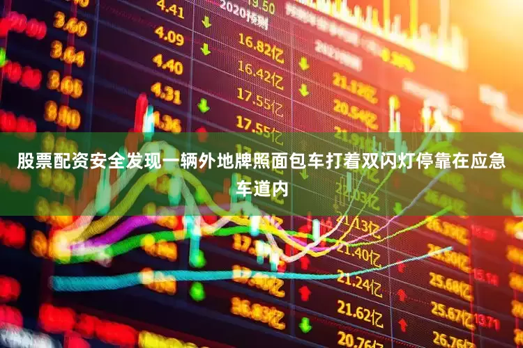 股票配资安全发现一辆外地牌照面包车打着双闪灯停靠在应急车道内