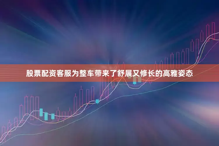 股票配资客服为整车带来了舒展又修长的高雅姿态