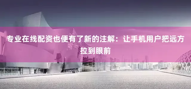 专业在线配资也便有了新的注解：让手机用户把远方拉到眼前