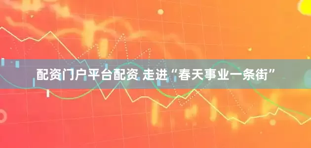 配资门户平台配资 走进“春天事业一条街”
