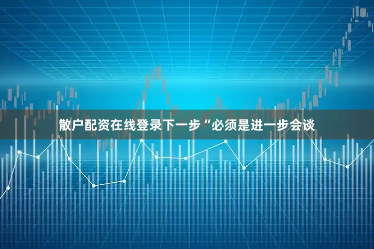 散户配资在线登录下一步“必须是进一步会谈